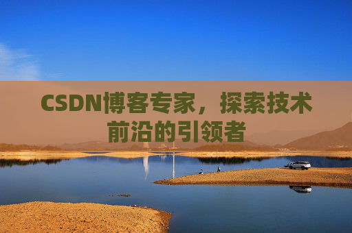 CSDN博客专家，探索技术前沿的引领者